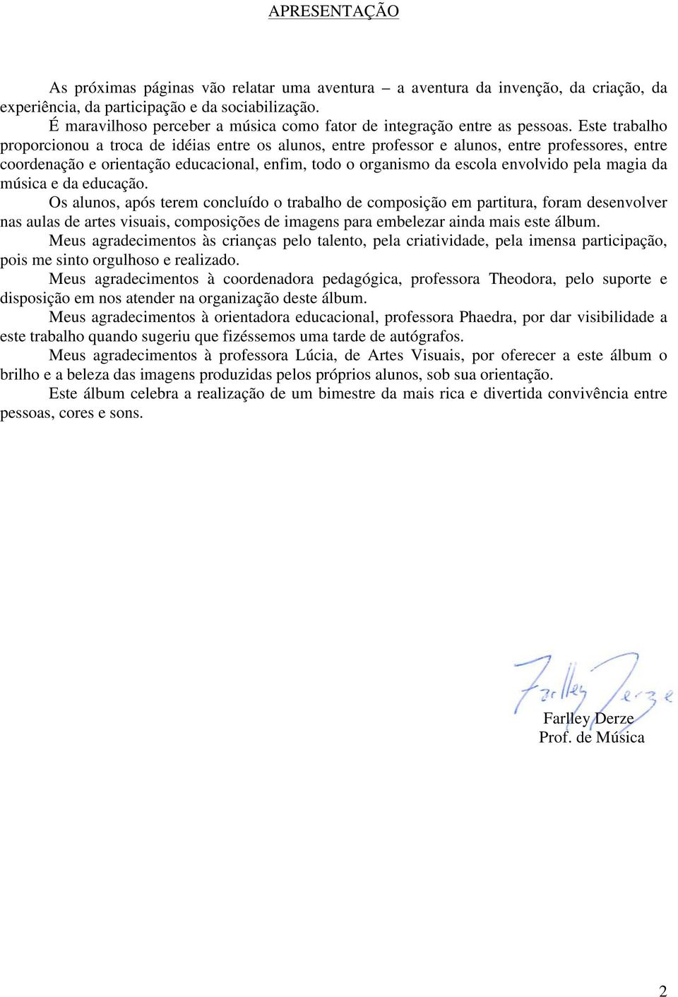 Este trabalho proporcionou a troca de idéias entre os alunos, entre professor e alunos, entre professores, entre coordenação e orientação educacional, enfim, todo o organismo da escola envolvido pela