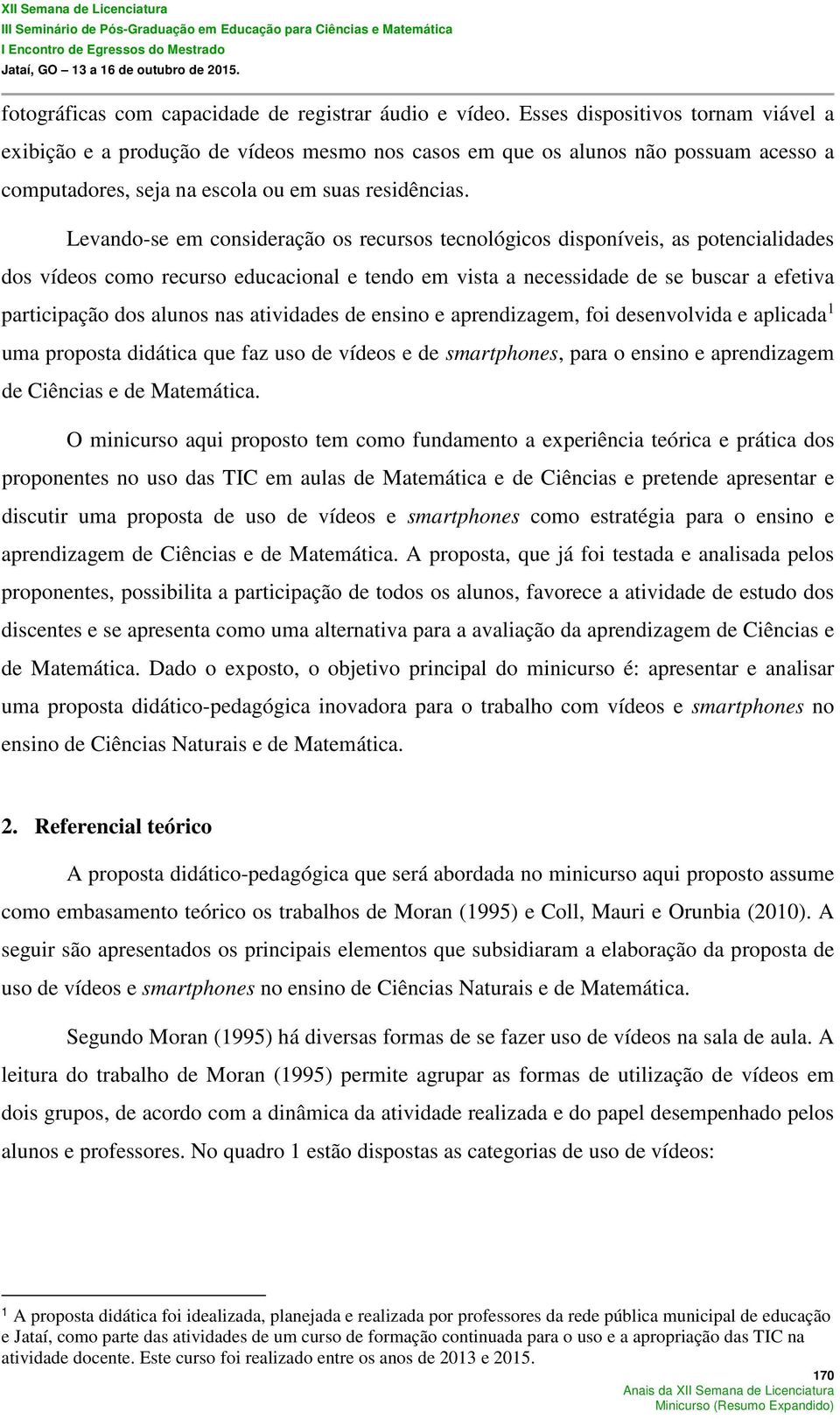 Levando-se em consideração os recursos tecnológicos disponíveis, as potencialidades dos vídeos como recurso educacional e tendo em vista a necessidade de se buscar a efetiva participação dos alunos