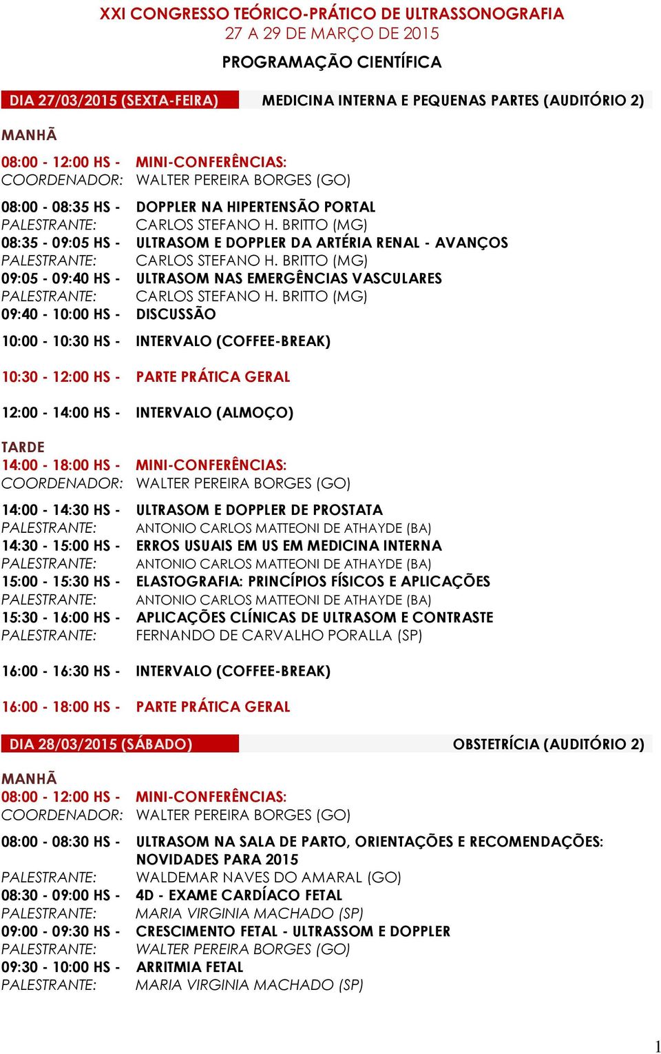 DISCUSSÃO 10:30-12:00 HS - PARTE PRÁTICA GERAL 12:00-14:00 HS - INTERVALO (ALMOÇO) 14:00-18:00 HS - MINI-CONFERÊNCIAS: 14:00-14:30 HS - ULTRASOM E DOPPLER DE PROSTATA 14:30-15:00 HS - ERROS USUAIS EM