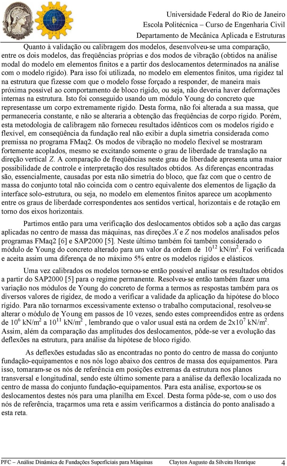 Para isso foi utilizada, no modelo em elementos finitos, uma rigidez tal na estrutura que fizesse com que o modelo fosse forçado a responder, de maneira mais próxima possível ao comportamento de