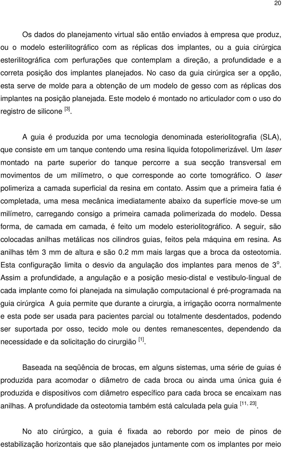 No caso da guia cirúrgica ser a opção, esta serve de molde para a obtenção de um modelo de gesso com as réplicas dos implantes na posição planejada.