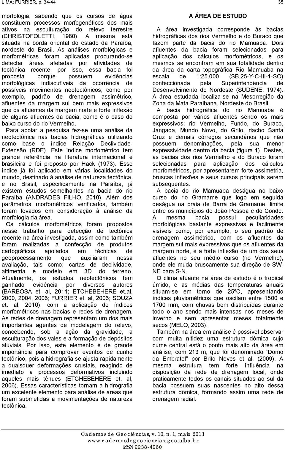 As análises morfológicas e morfométricas foram aplicadas procurando-se detectar áreas afetadas por atividades de tectônica recente, por isso, essa bacia foi proposta porque possuem evidências