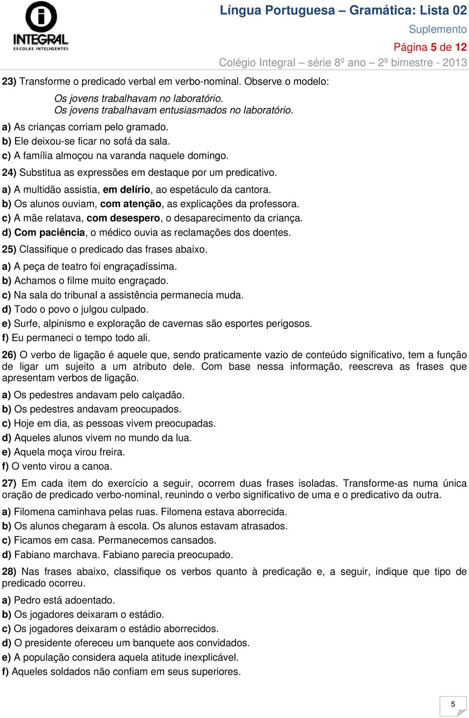 a) A multidão assistia, em delírio, ao espetáculo da cantora. b) Os alunos ouviam, com atenção, as explicações da professora. c) A mãe relatava, com desespero, o desaparecimento da criança.