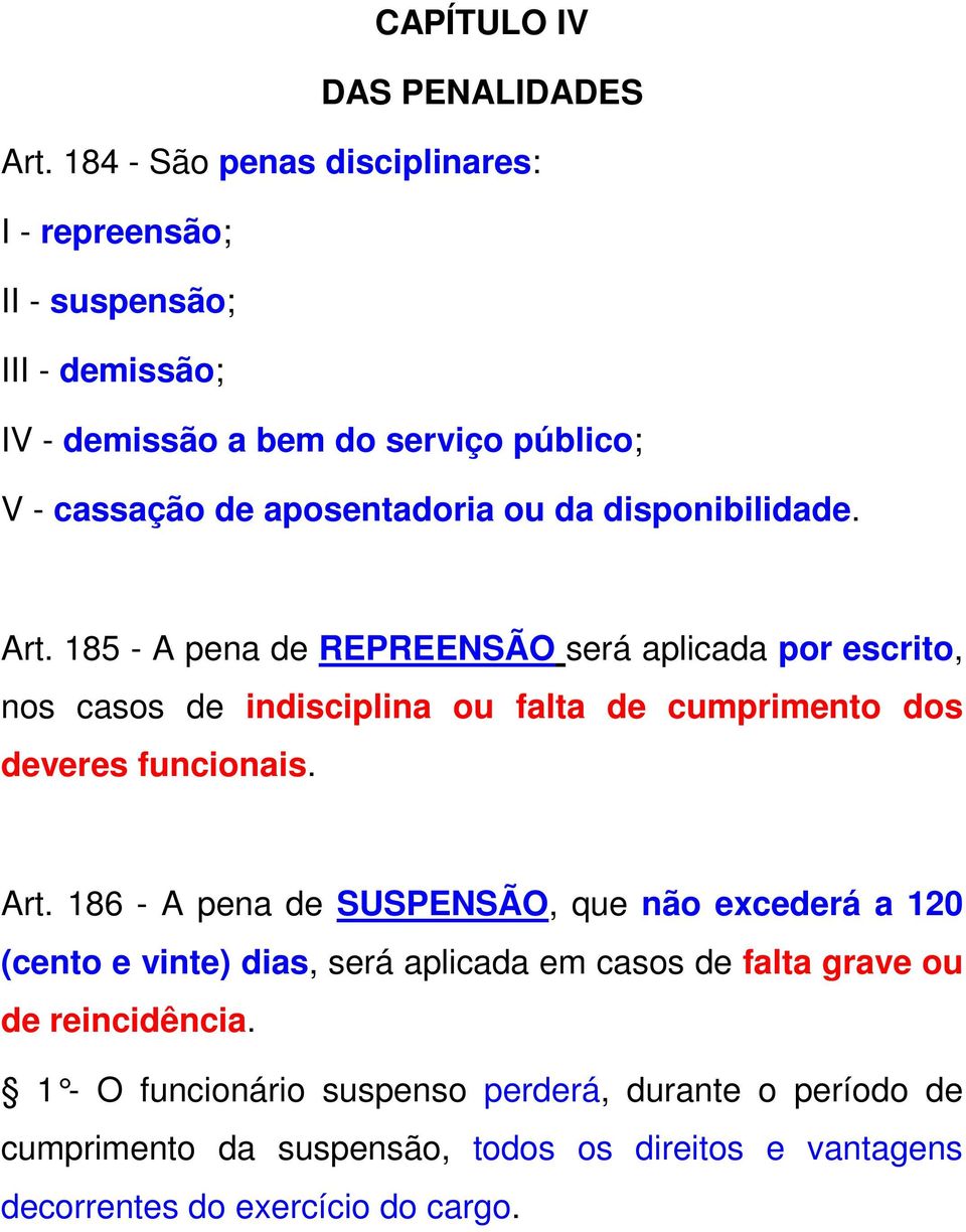 disponibilidade. Art. 185 - A pena de REPREENSÃO será aplicada por escrito, nos casos de indisciplina ou falta de cumprimento dos deveres funcionais. Art. 186 - A pena de SUSPENSÃO, que não excederá a 120 (cento e vinte) dias, será aplicada em casos de falta grave ou de reincidência.