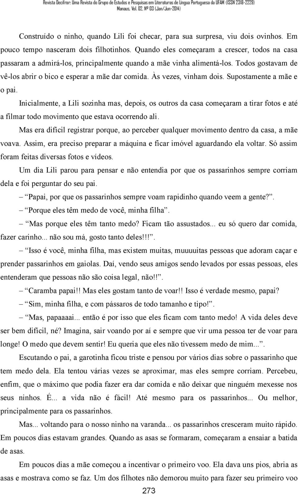 Às vezes, vinham dois. Supostamente a mãe e o pai. Inicialmente, a Lili sozinha mas, depois, os outros da casa começaram a tirar fotos e até a filmar todo movimento que estava ocorrendo ali.