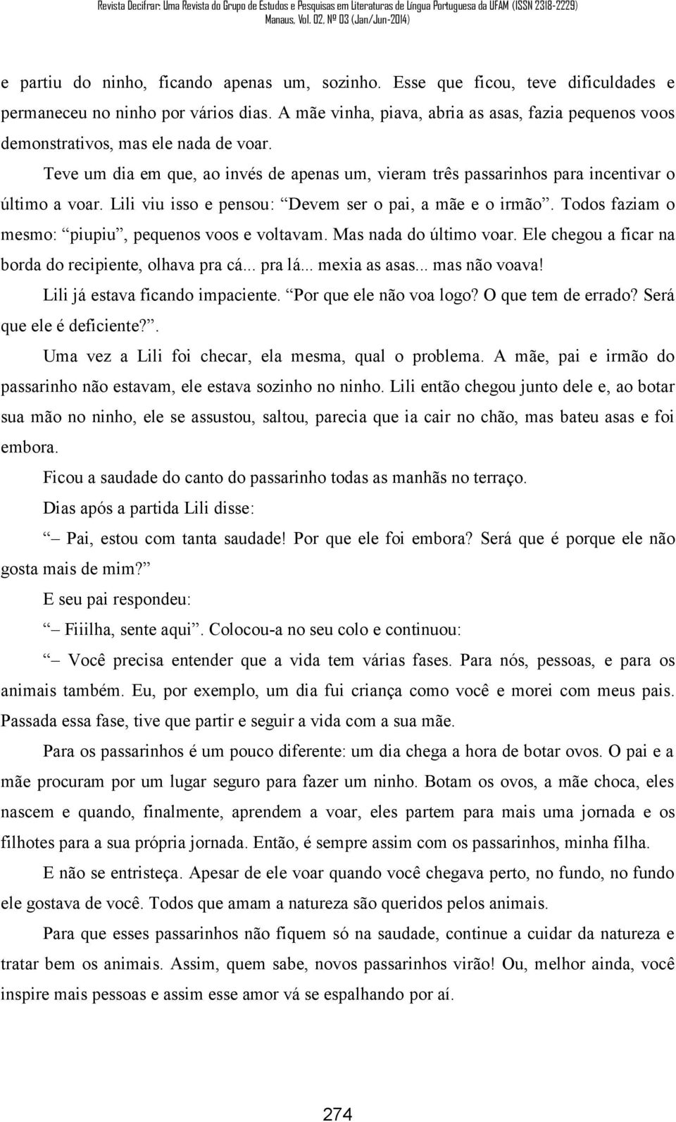 Lili viu isso e pensou: Devem ser o pai, a mãe e o irmão. Todos faziam o mesmo: piupiu, pequenos voos e voltavam. Mas nada do último voar. Ele chegou a ficar na borda do recipiente, olhava pra cá.