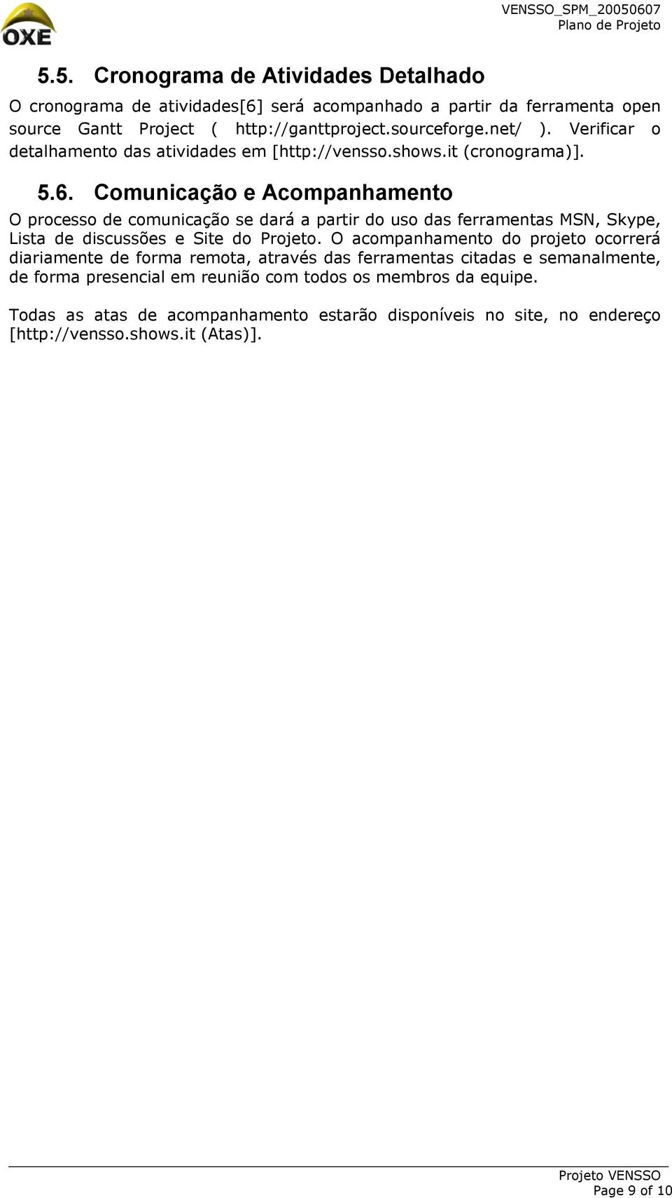 Comunicação e Acompanhamento O processo de comunicação se dará a partir do uso das ferramentas MSN, Skype, Lista de discussões e Site do Projeto.