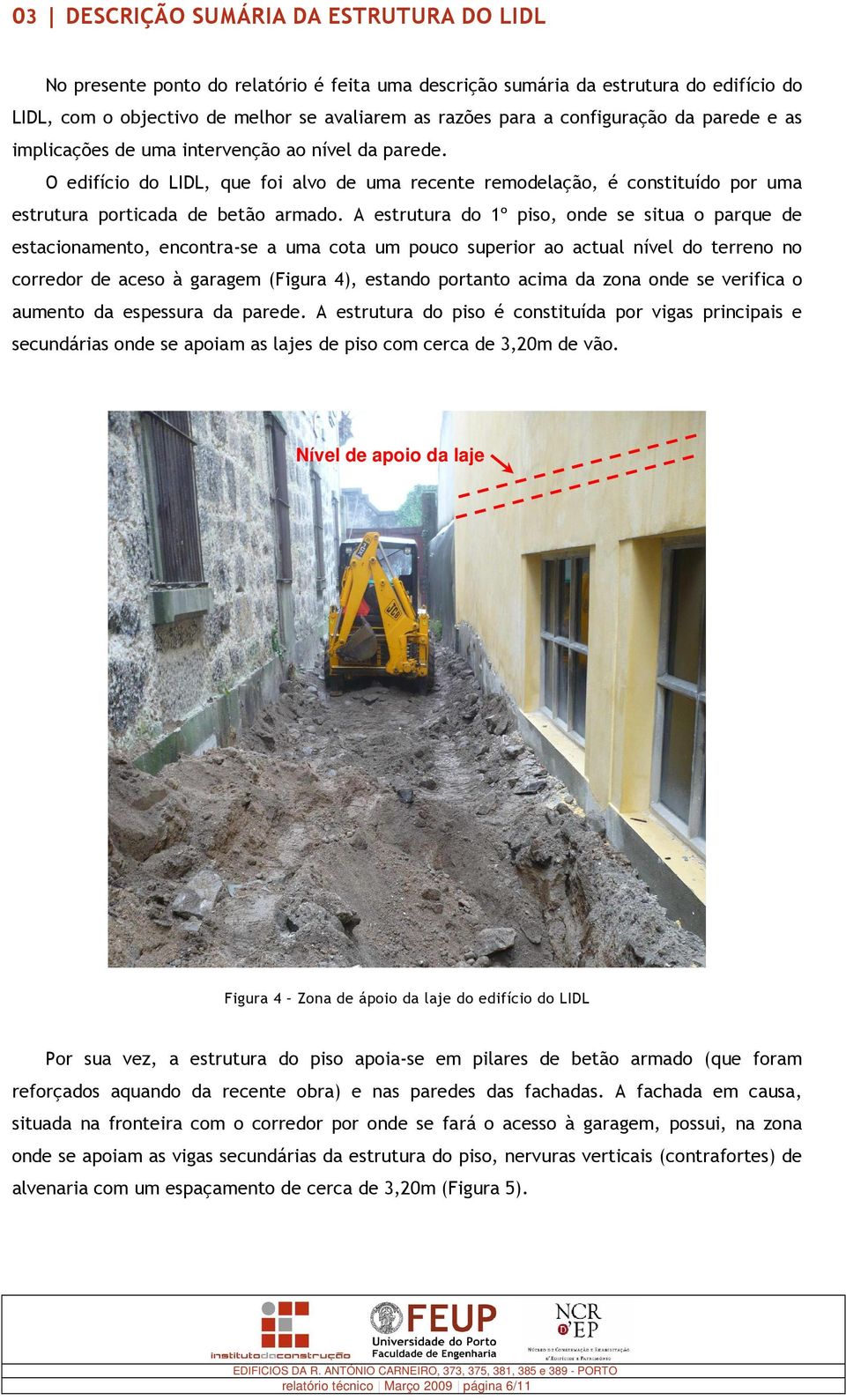 A estrutura do 1º piso, onde se situa o parque de estacionamento, encontra-se a uma cota um pouco superior ao actual nível do terreno no corredor de aceso à garagem (Figura 4), estando portanto acima