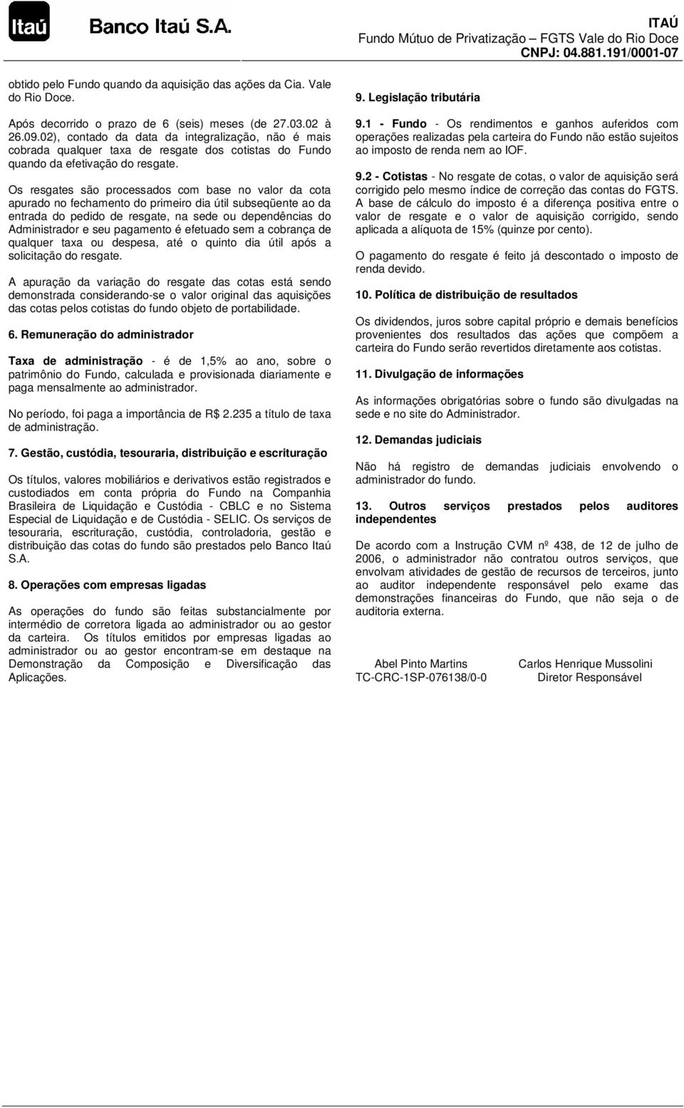 Os resgates são processados com base no valor da cota apurado no fechamento do primeiro dia útil subseqüente ao da entrada do pedido de resgate, na sede ou dependências do Administrador e seu