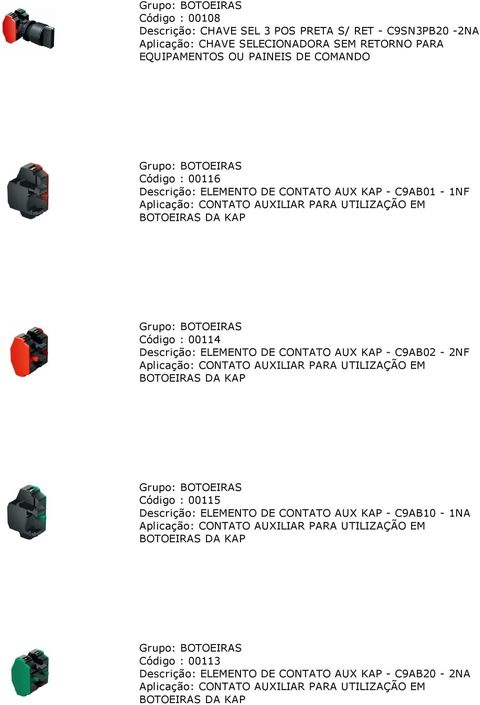 CONTATO AUX KAP C9AB02 2NF Aplicação: CONTATO AUXILIAR PARA UTILIZAÇÃO EM BOTOEIRAS DA KAP Grupo: BOTOEIRAS Código : 00115 Descrição: ELEMENTO DE CONTATO AUX KAP C9AB10 1NA Aplicação: