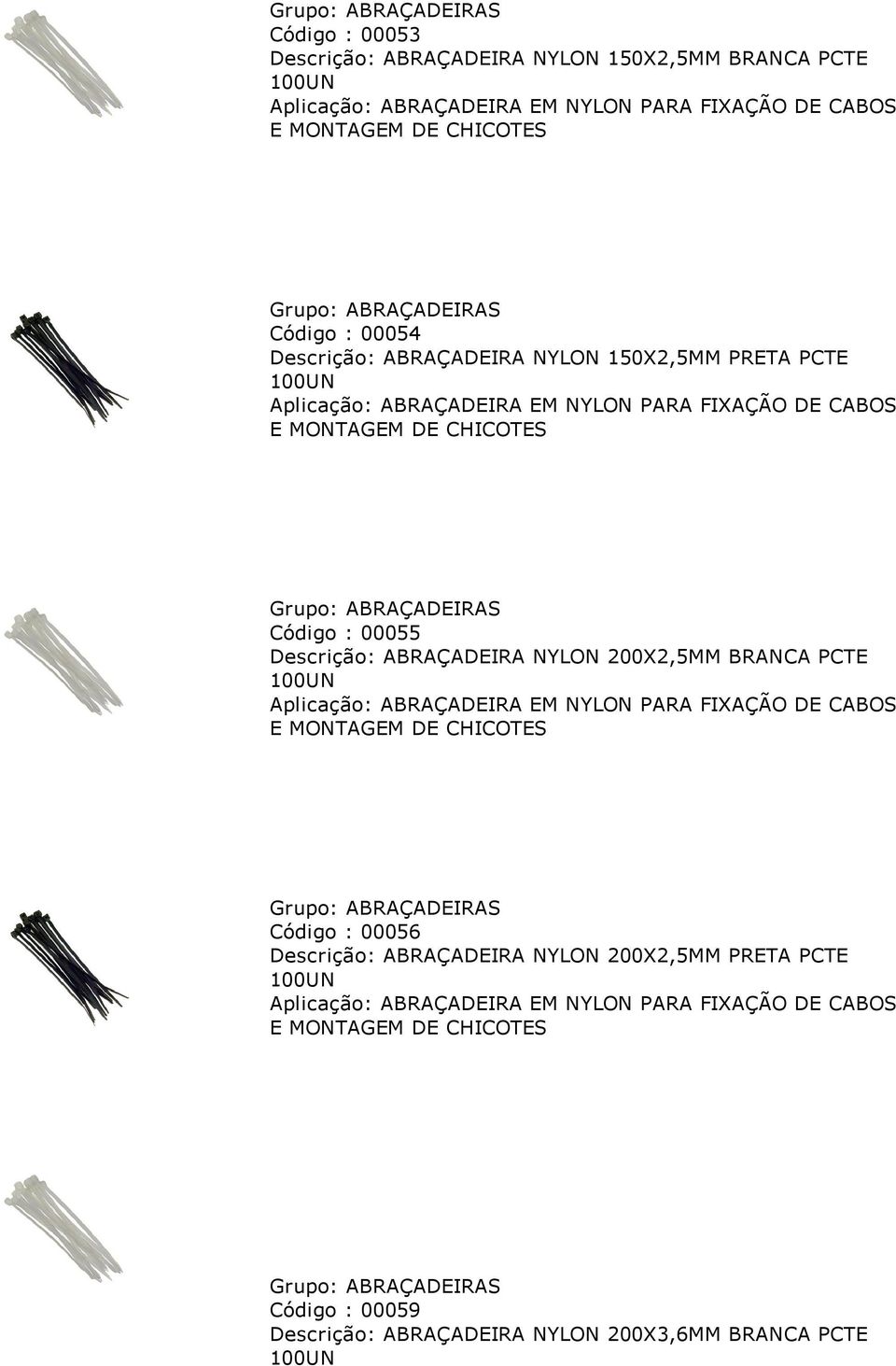 Descrição: ABRAÇADEIRA NYLON 200X2,5MM BRANCA PCTE 100UN Aplicação: ABRAÇADEIRA EM NYLON PARA FIXAÇÃO DE CABOS E MONTAGEM DE CHICOTES Grupo: ABRAÇADEIRAS Código : 00056 Descrição: ABRAÇADEIRA