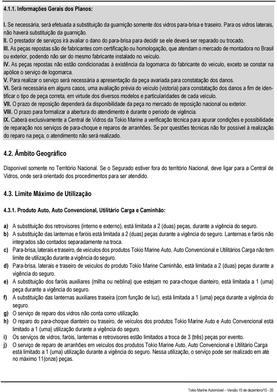 As peças repostas são de fabricantes com certificação ou homologação, que atendam o mercado de montadora no Brasil ou exterior, podendo não ser do mesmo fabricante instalado no veículo. IV.