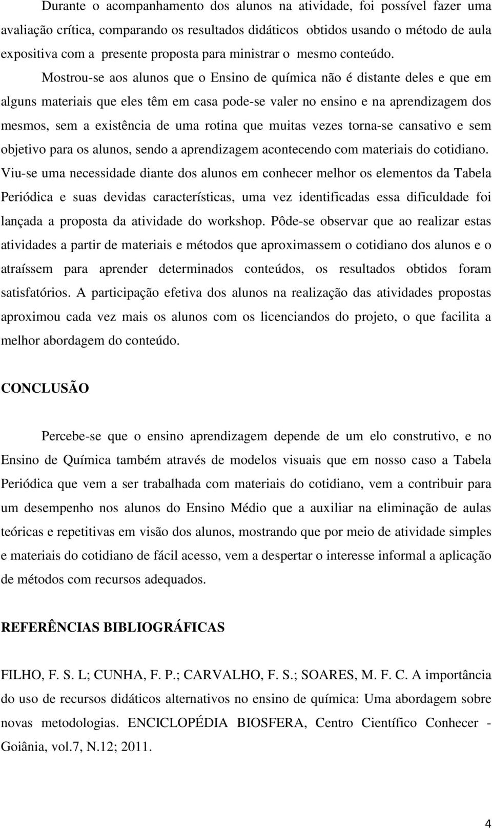 Mostrou-se aos alunos que o Ensino de química não é distante deles e que em alguns materiais que eles têm em casa pode-se valer no ensino e na aprendizagem dos mesmos, sem a existência de uma rotina