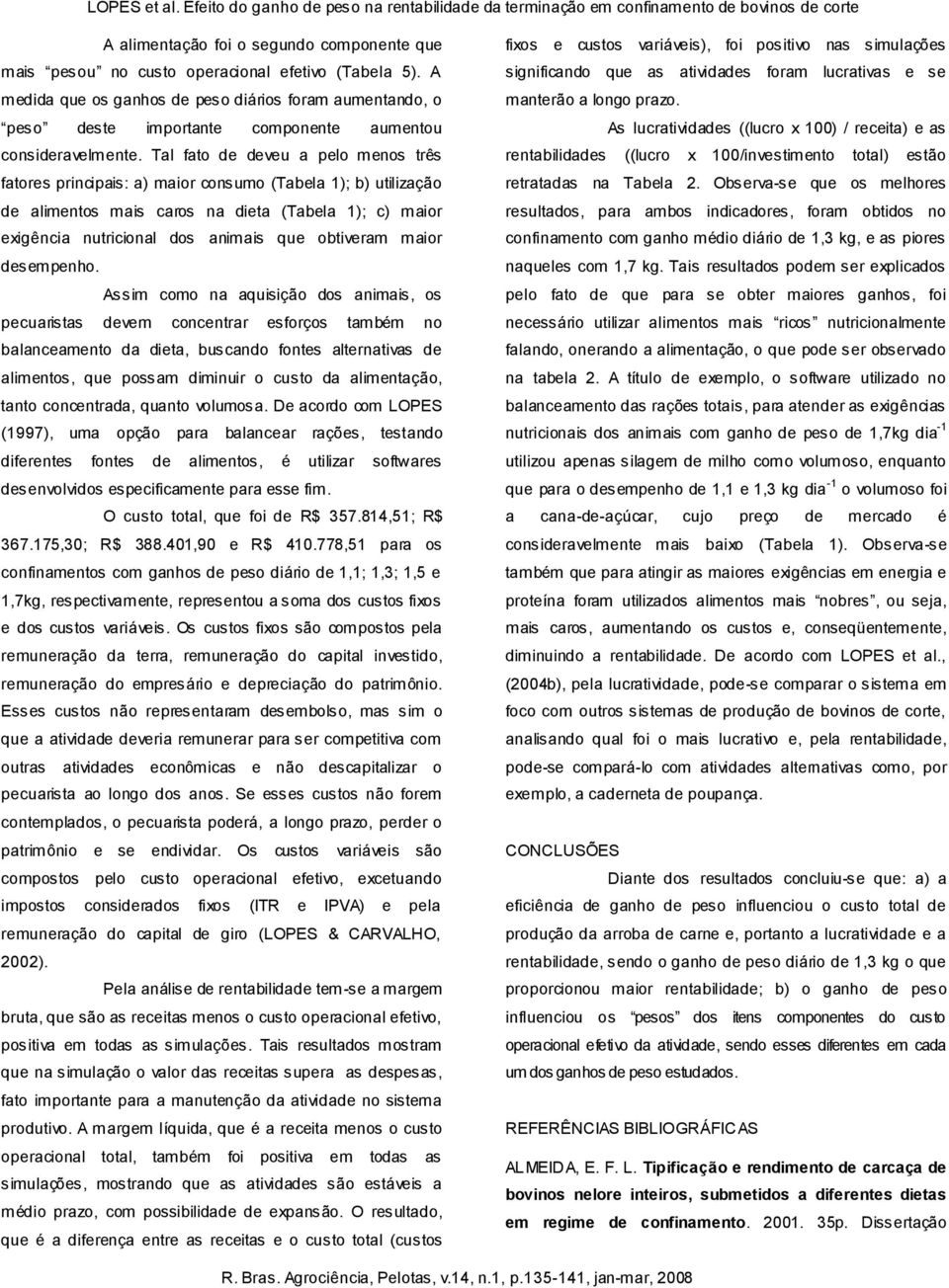 Tal fato de deveu a pelo menos três fatores principais: a) maior consumo (Tabela 1); b) utilização de alimentos mais caros na dieta (Tabela 1); c) maior exigência nutricional dos animais que