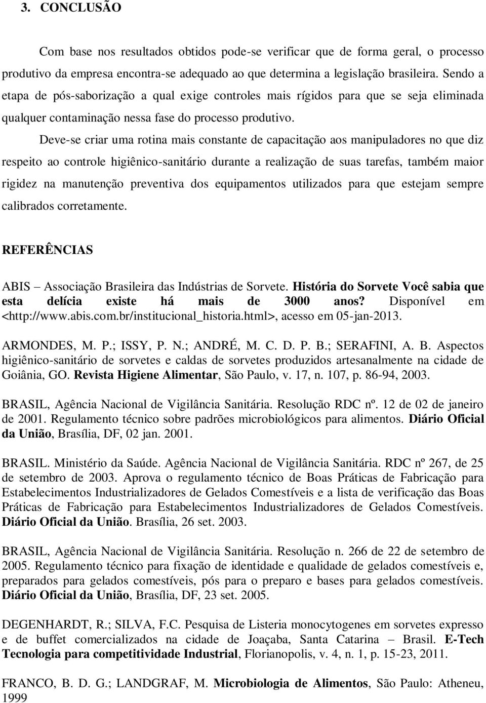 Deve-se criar uma rotina mais constante de capacitação aos manipuladores no que diz respeito ao controle higiênico-sanitário durante a realização de suas tarefas, também maior rigidez na manutenção