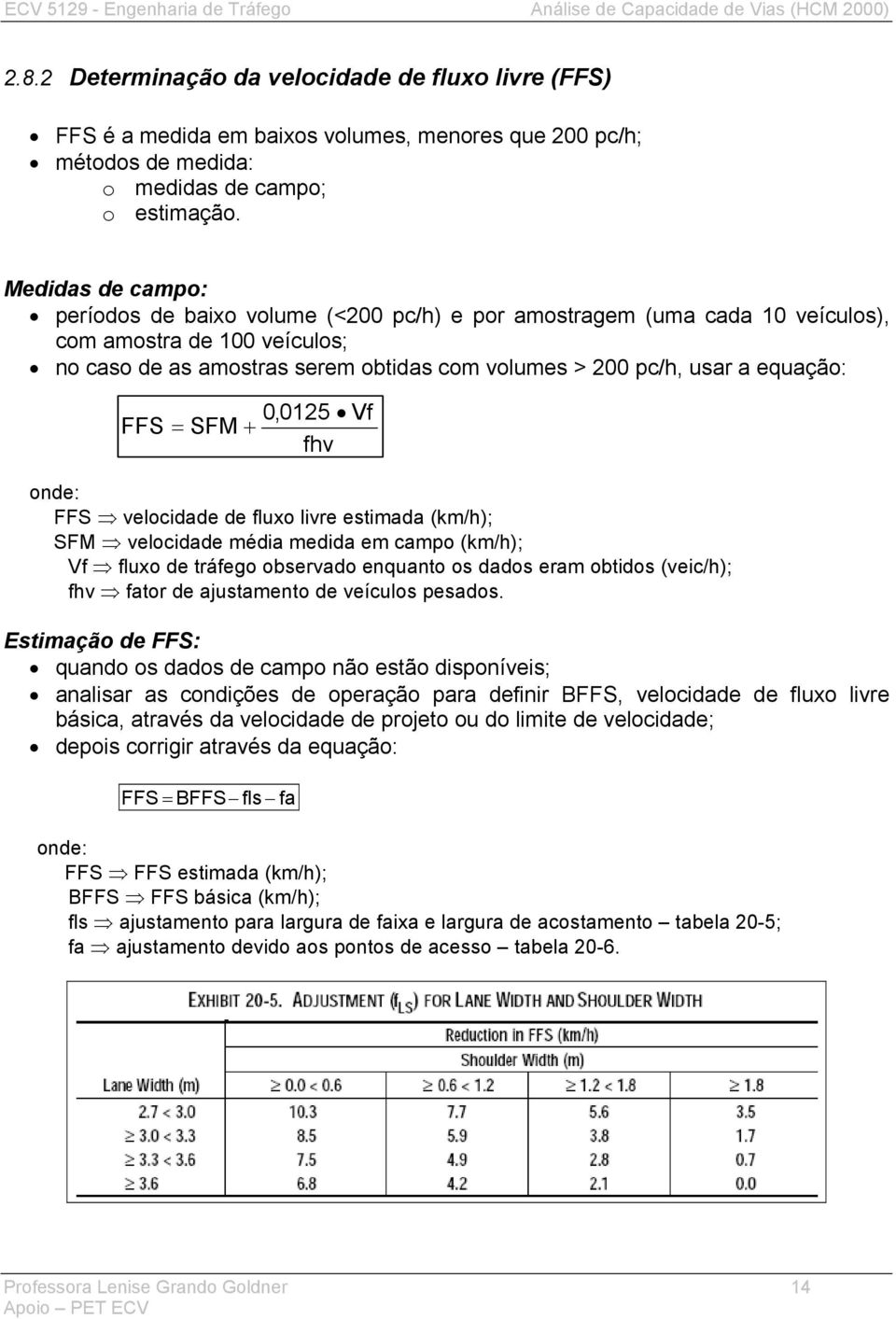 equação: 0,0125 Vf FFS = SFM + fhv onde: FFS velocidade de fluxo livre estimada (km/h); SFM velocidade média medida em campo (km/h); Vf fluxo de tráfego observado enquanto os dados eram obtidos