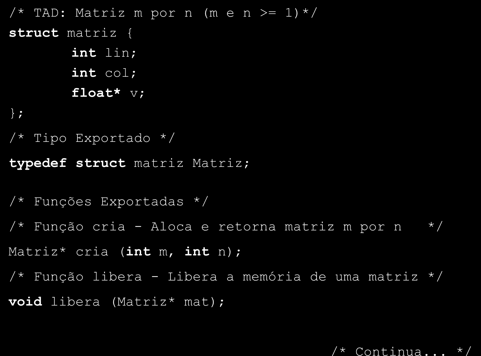 TADs em C: Exemplo /* TAD: Matriz m por n (m e n >= 1)*/ struct matriz { int lin; int col; float* v; ; /* Tipo Exportado */ typedef struct matriz Matriz; /* Funções Exportadas */ /*