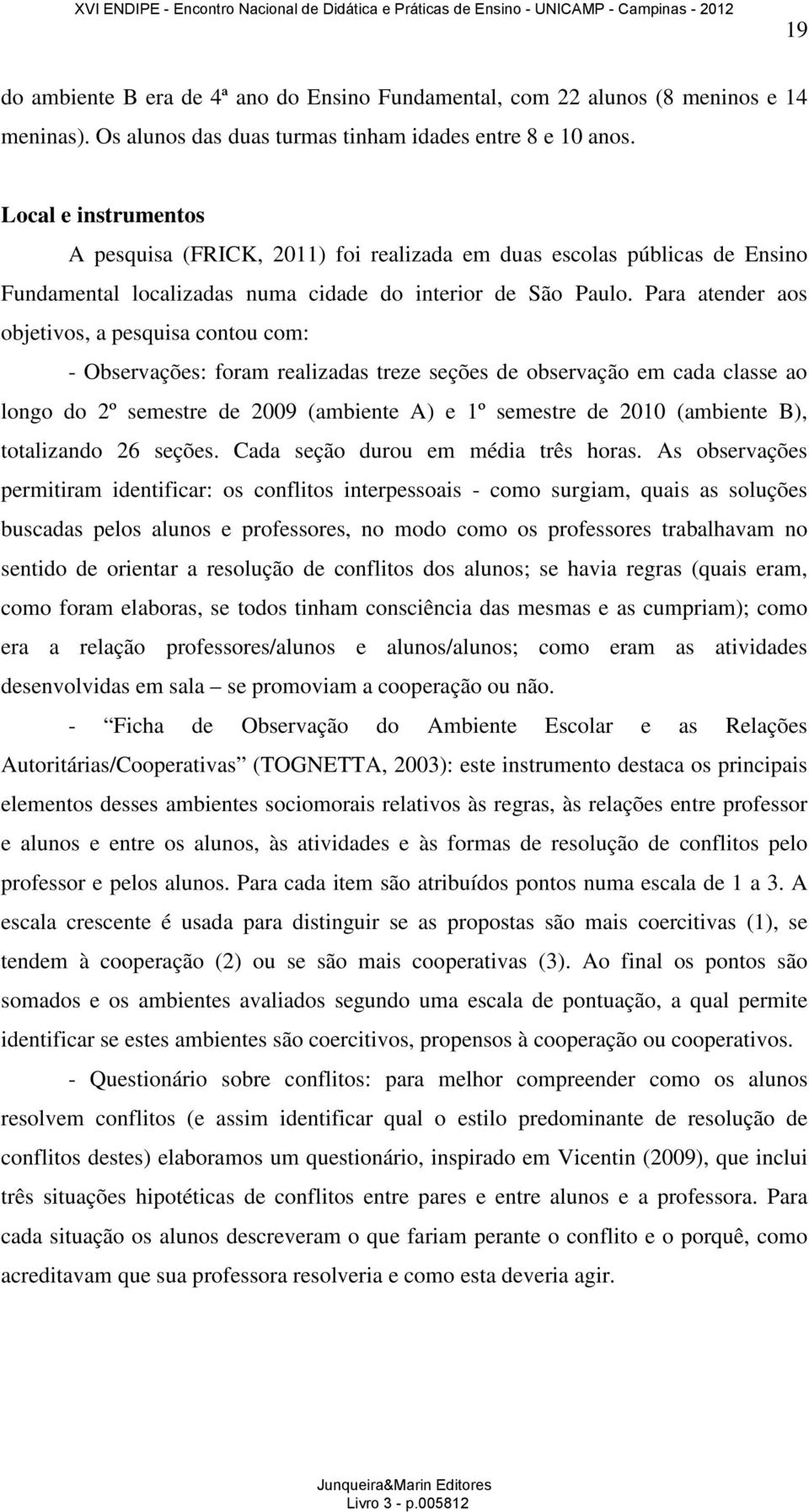 Para atender aos objetivos, a pesquisa contou com: - Observações: foram realizadas treze seções de observação em cada classe ao longo do 2º semestre de 2009 (ambiente A) e 1º semestre de 2010