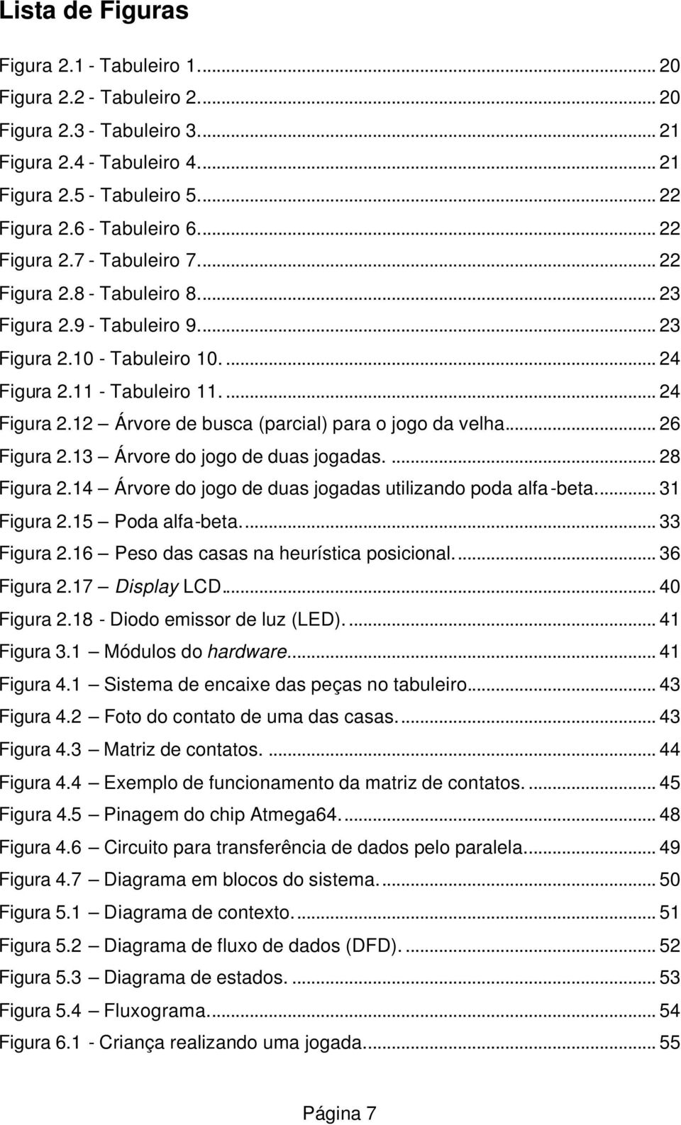 .. 26 Figura 2.13 Árvore do jogo de duas jogadas.... 28 Figura 2.14 Árvore do jogo de duas jogadas utilizando poda alfa -beta... 31 Figura 2.15 Poda alfa-beta... 33 Figura 2.