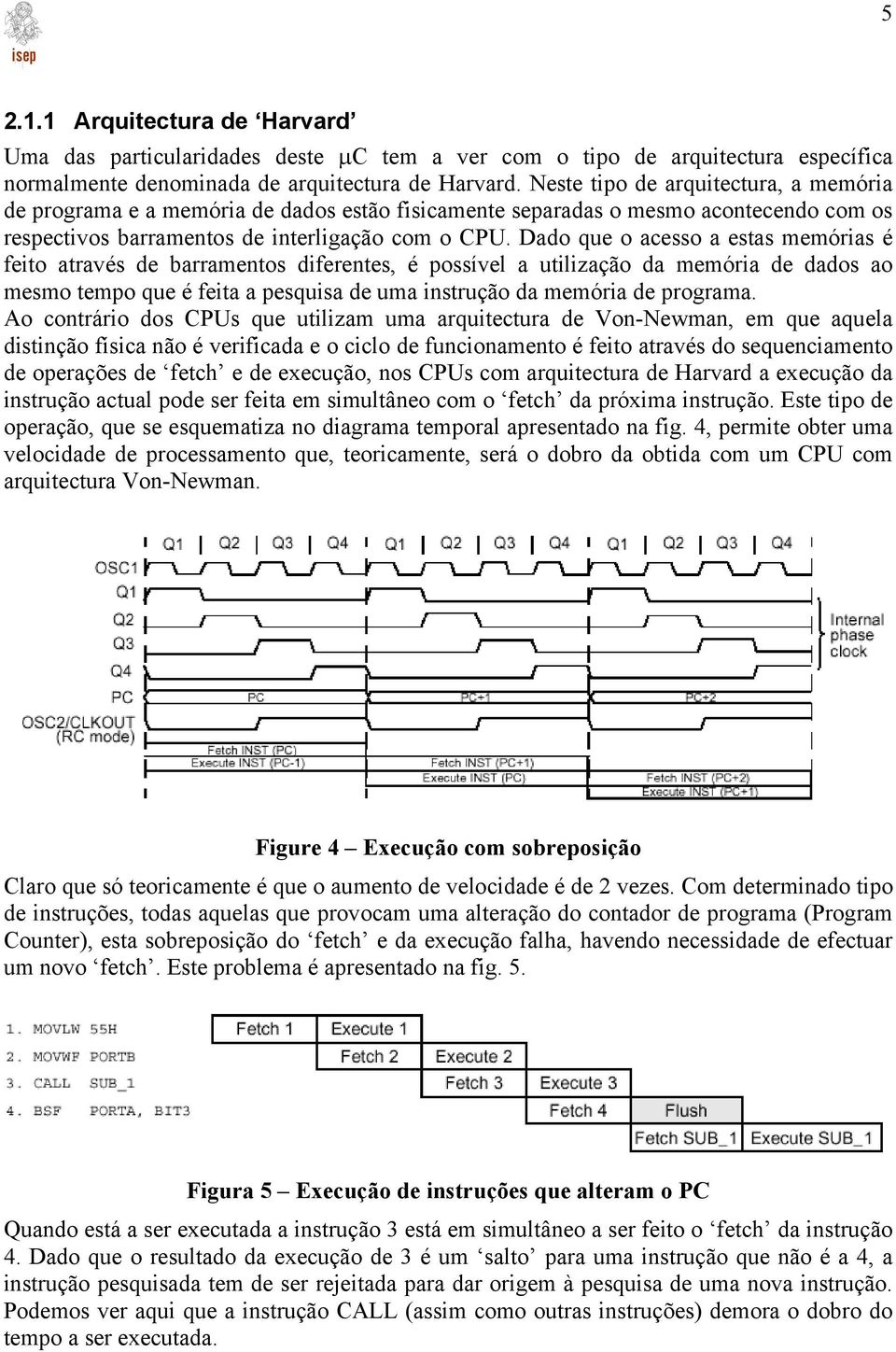 Dado que o acesso a estas memórias é feito através de barramentos diferentes, é possível a utilização da memória de dados ao mesmo tempo que é feita a pesquisa de uma instrução da memória de programa.