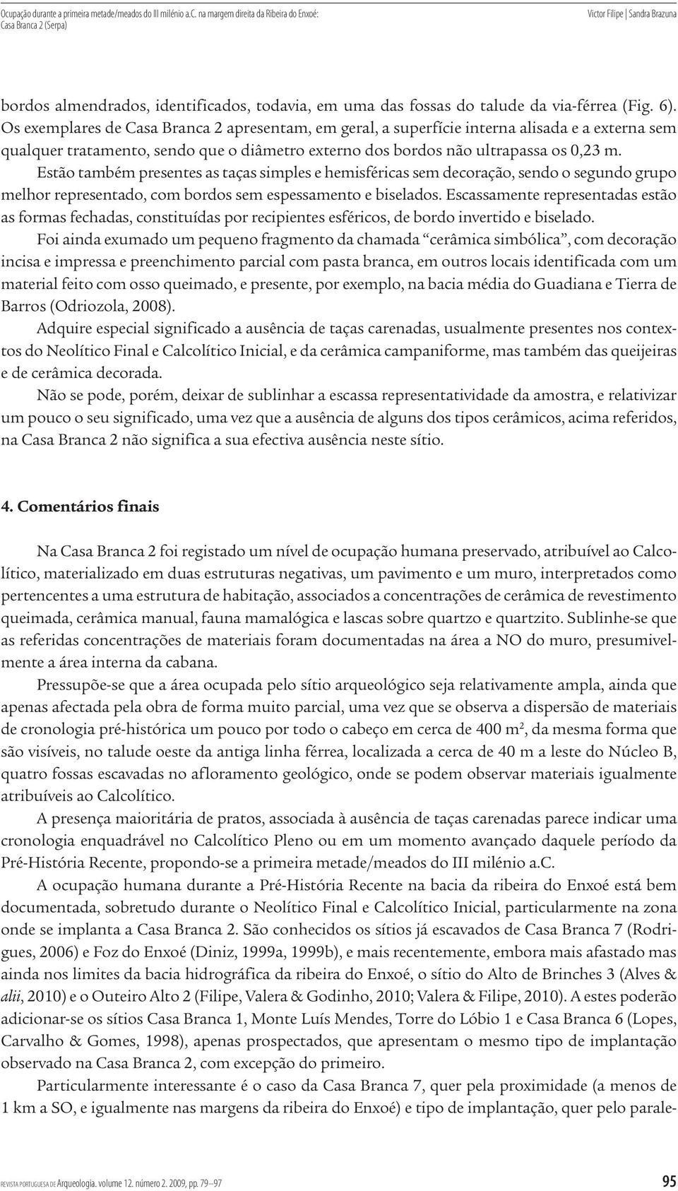 Estão também presentes as taças simples e hemisféricas sem decoração, sendo o segundo grupo melhor representado, com bordos sem espessamento e biselados.