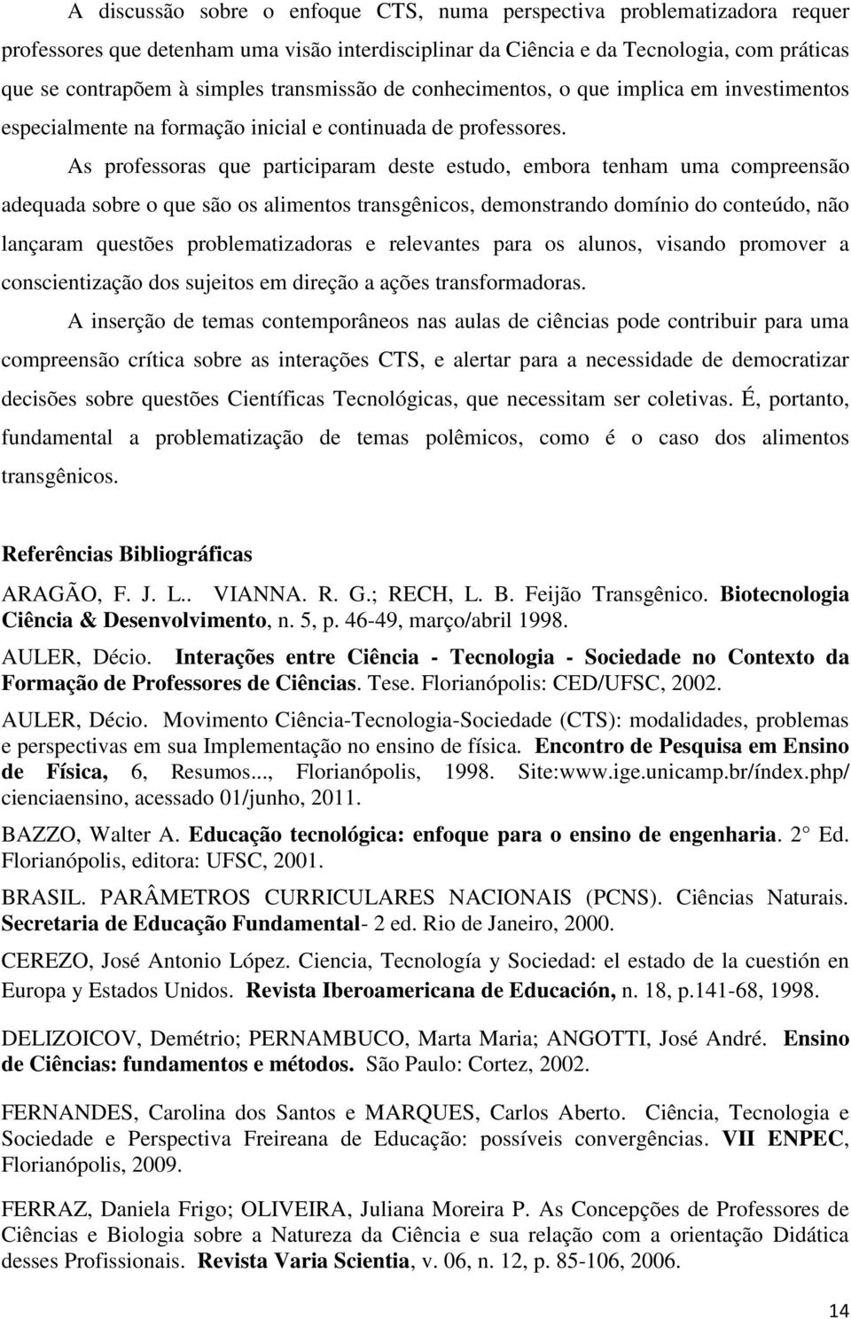 As professoras que participaram deste estudo, embora tenham uma compreensão adequada sobre o que são os alimentos transgênicos, demonstrando domínio do conteúdo, não lançaram questões