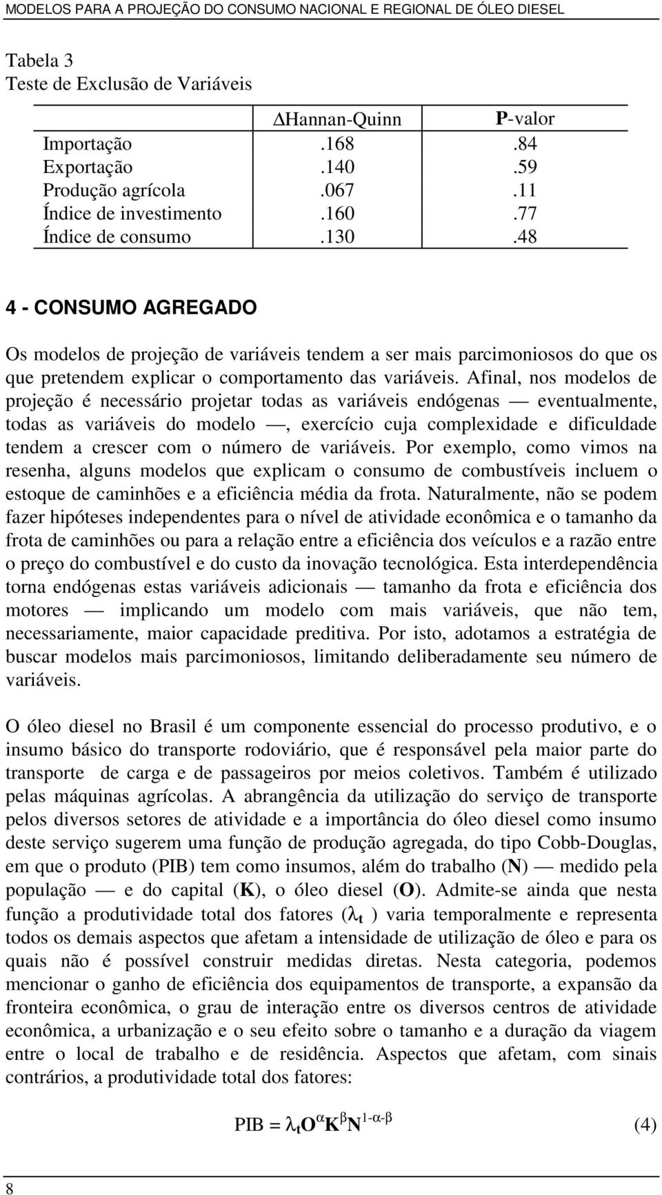 Afinal, nos modelos de projeção é necessário projetar todas as variáveis endógenas eventualmente, todas as variáveis do modelo, exercício cuja complexidade e dificuldade tendem a crescer com o número