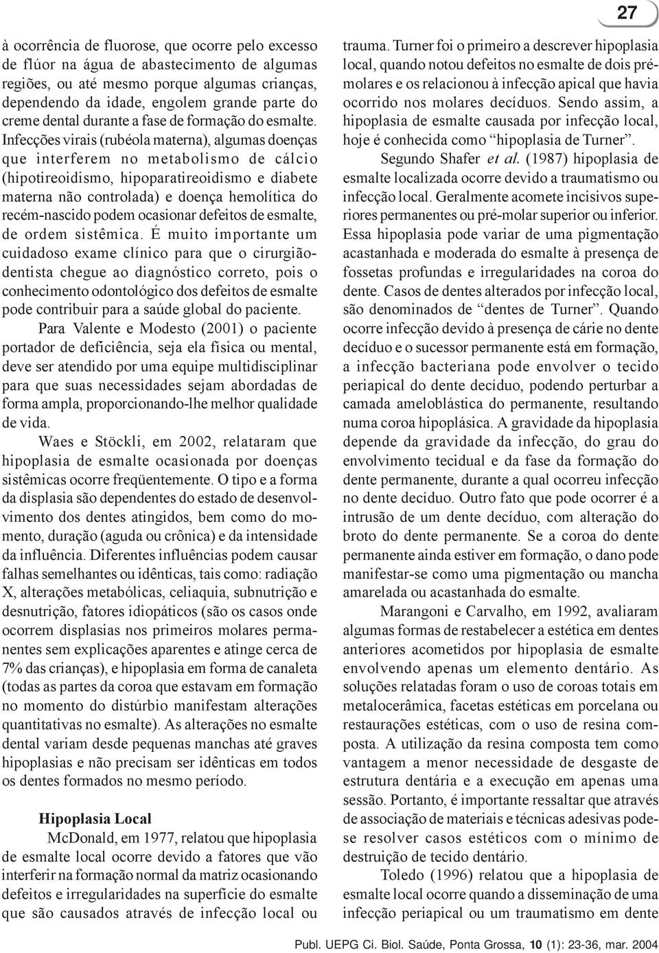 Infecções virais (rubéola materna), algumas doenças que interferem no metabolismo de cálcio (hipotireoidismo, hipoparatireoidismo e diabete materna não controlada) e doença hemolítica do