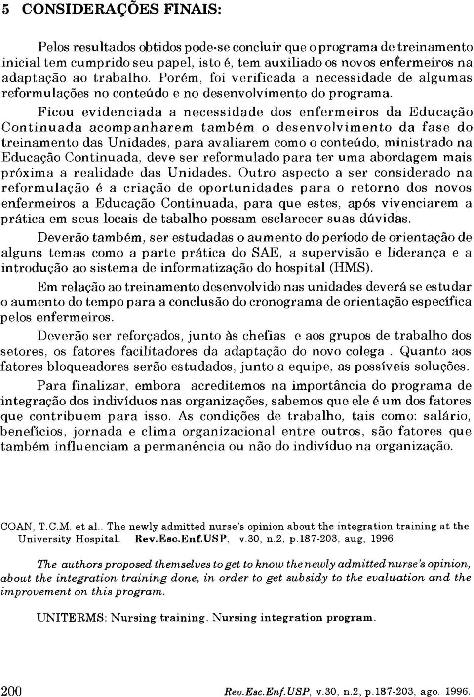 Ficou evidenciada a necessidade dos enfermeiros da Educação Continuada acompanharem também o desenvolvimento da fase do treinamento das Unidades, para avaliarem como o conteúdo, ministrado na