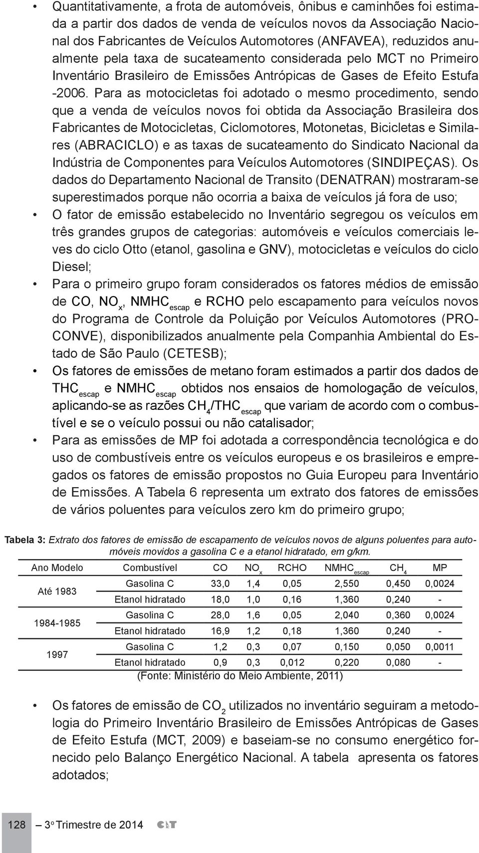 Para as motocicletas foi adotado o mesmo procedimento, sendo que a venda de veículos novos foi obtida da Associação Brasileira dos Fabricantes de Motocicletas, Ciclomotores, Motonetas, Bicicletas e