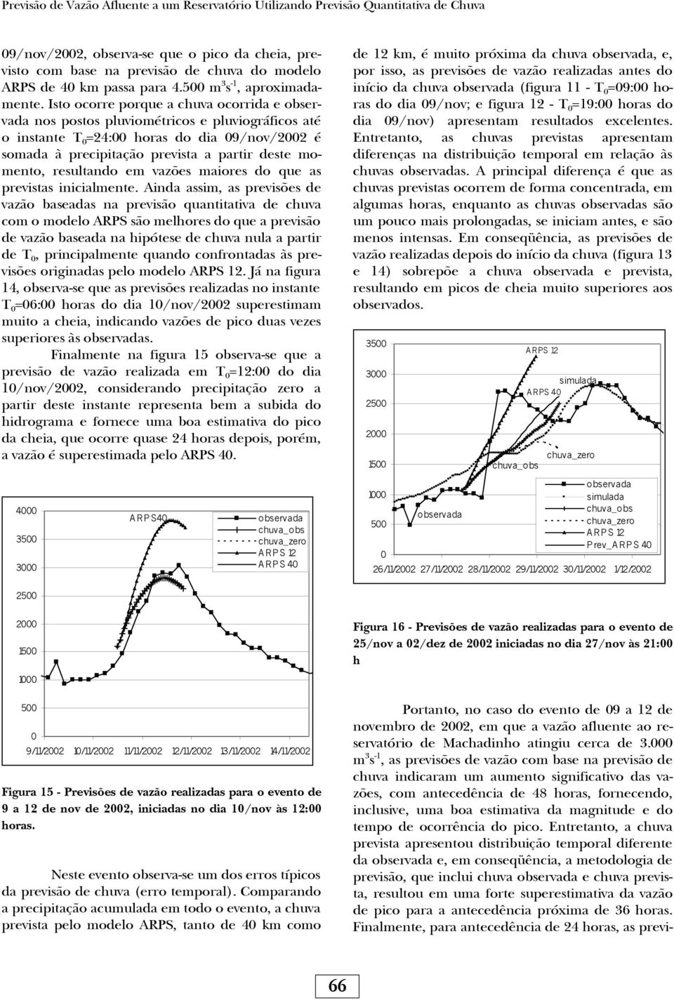 Isto ocorre porque a chuva ocorrida e nos postos pluviométricos e pluviográficos até o instante T =24: horas do dia 9/nov/22 é somada à precipitação prevista a partir deste momento, resultando em