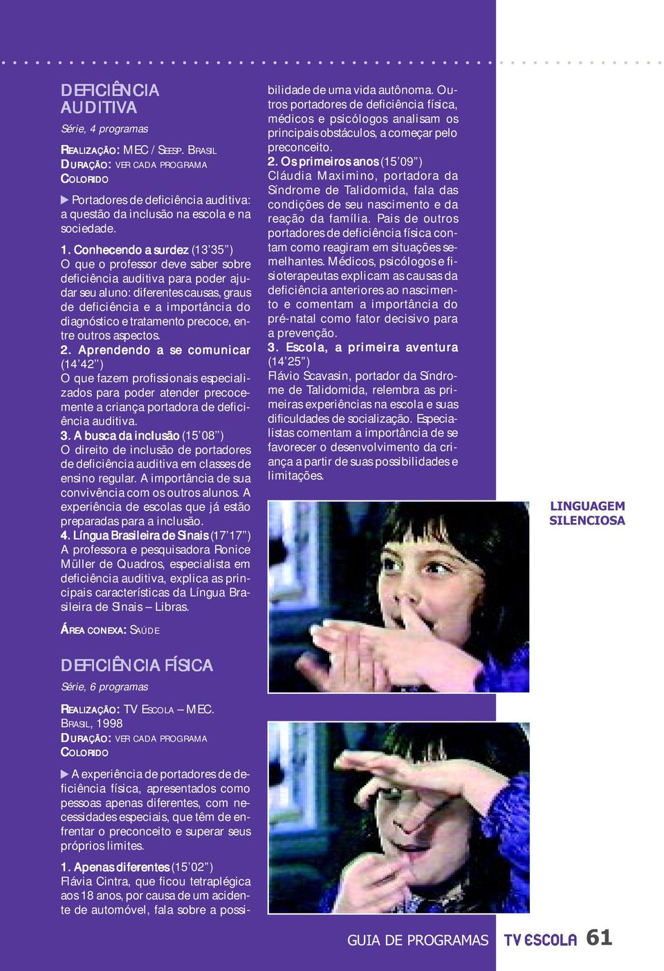 precoce, entre outros aspectos. 2. Aprendendo a se comunicar (14 42 ) O que fazem profissionais especializados para poder atender precocemente a criança portadora de deficiência auditiva. 3.