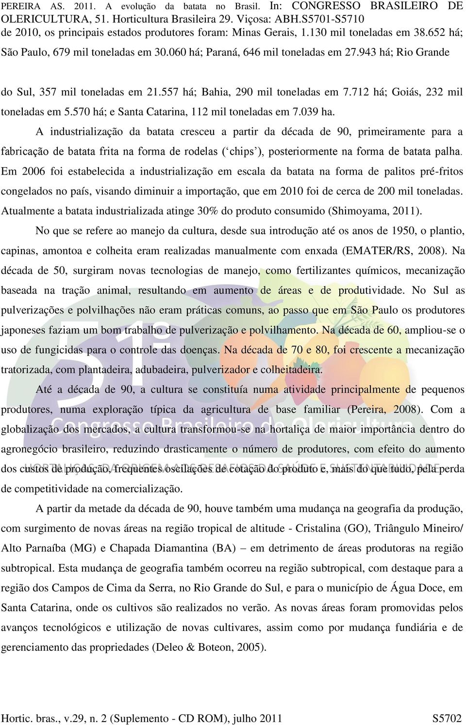 A industrialização da batata cresceu a partir da década de 90, primeiramente para a fabricação de batata frita na forma de rodelas ( chips ), posteriormente na forma de batata palha.