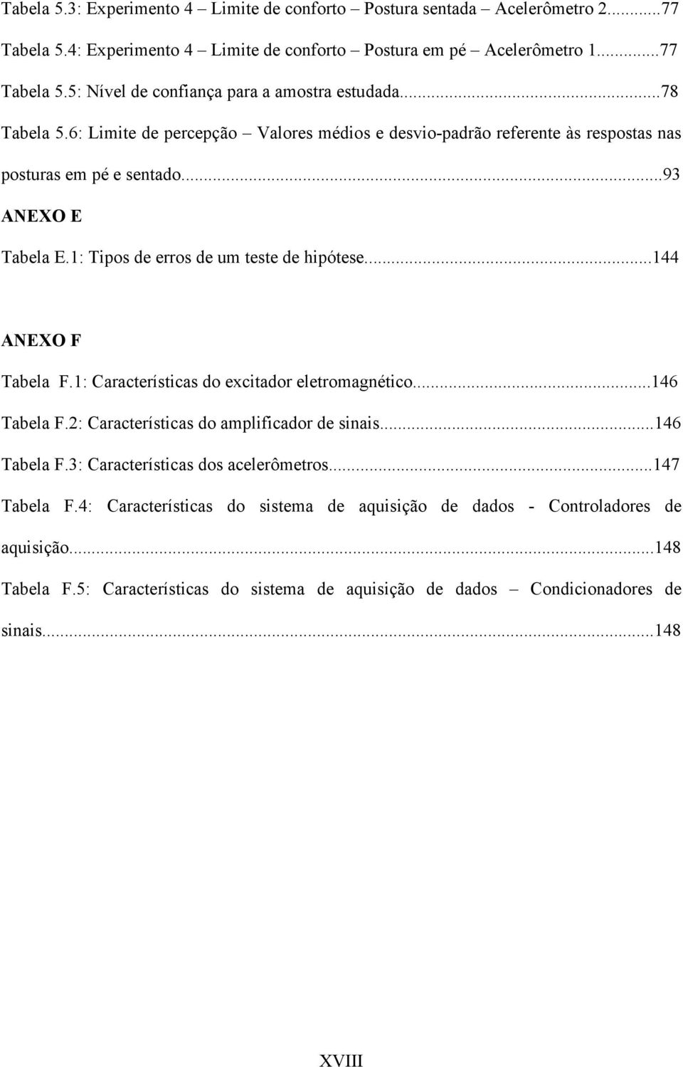 ..144 ANEXO F Tabela F.1: Características do excitador eletromagnético...146 Tabela F.2: Características do amplificador de sinais...146 Tabela F.3: Características dos acelerômetros...147 Tabela F.