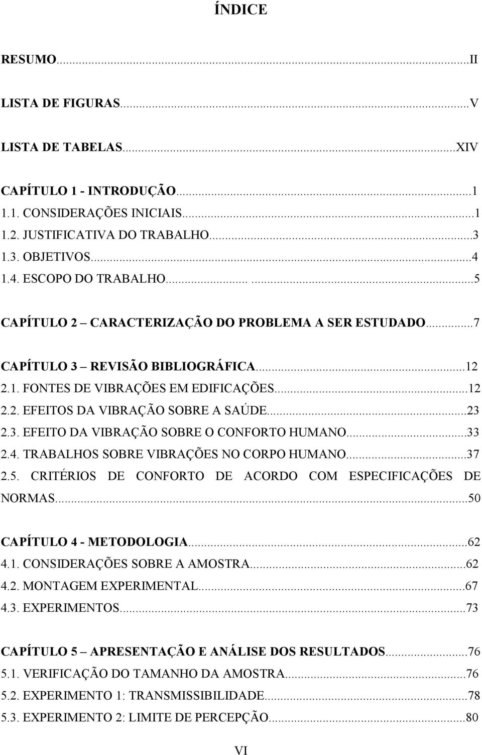 ..33 2.4. TRABALHOS SOBRE VIBRAÇÕES NO CORPO HUMANO...37 2.5. CRITÉRIOS DE CONFORTO DE ACORDO COM ESPECIFICAÇÕES DE NORMAS...50 CAPÍTULO 4 - METODOLOGIA...62 4.1. CONSIDERAÇÕES SOBRE A AMOSTRA...62 4.2. MONTAGEM EXPERIMENTAL.