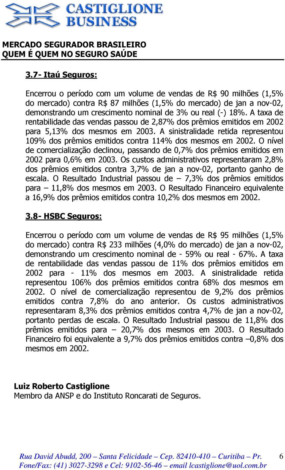 A sinistralidade retida representou 109% dos prêmios emitidos contra 114% dos mesmos em 2002. O nível de comercialização declinou, passando de 0,7% dos prêmios emitidos em 2002 para 0,6% em 2003.