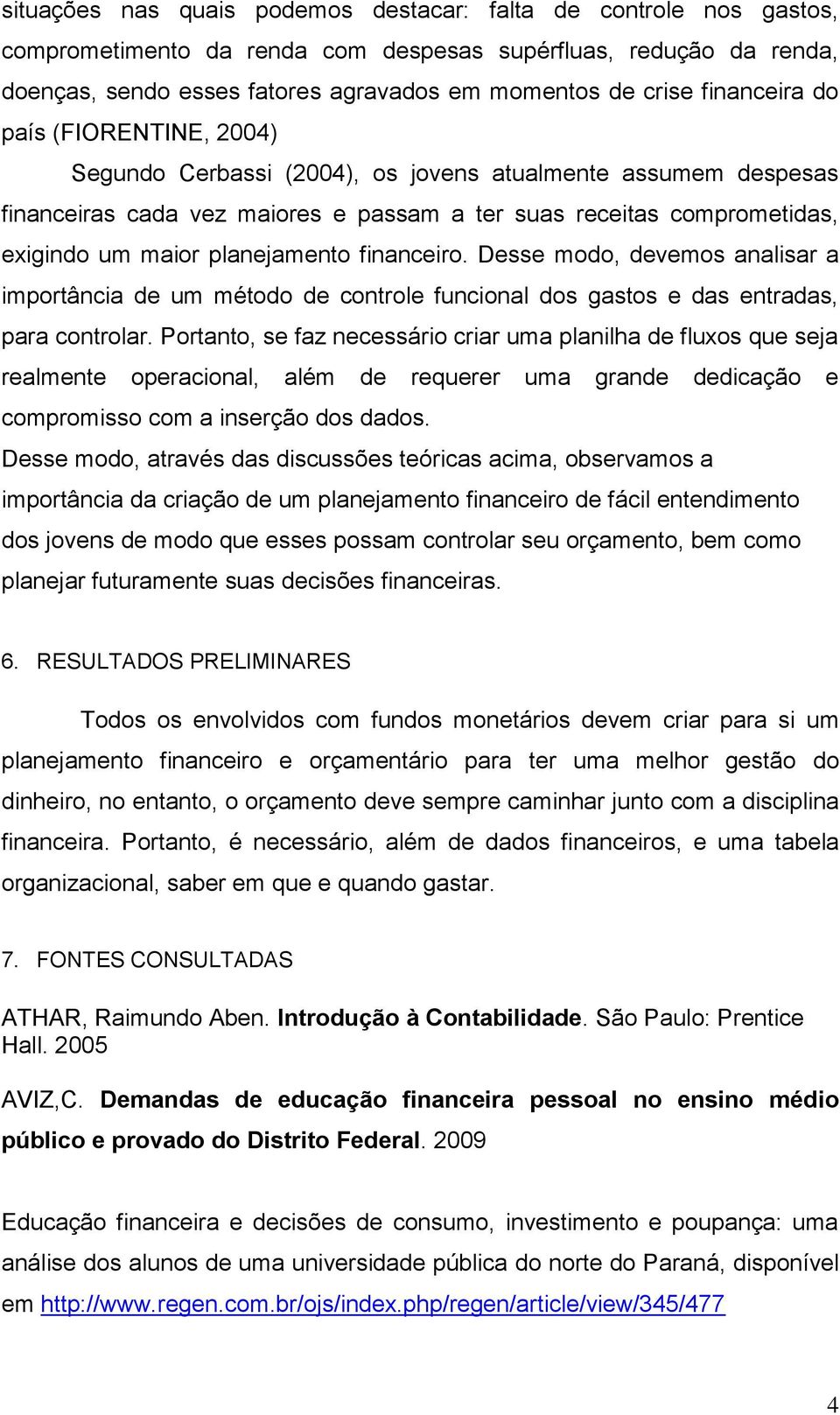 planejamento financeiro. Desse modo, devemos analisar a importância de um método de controle funcional dos gastos e das entradas, para controlar.