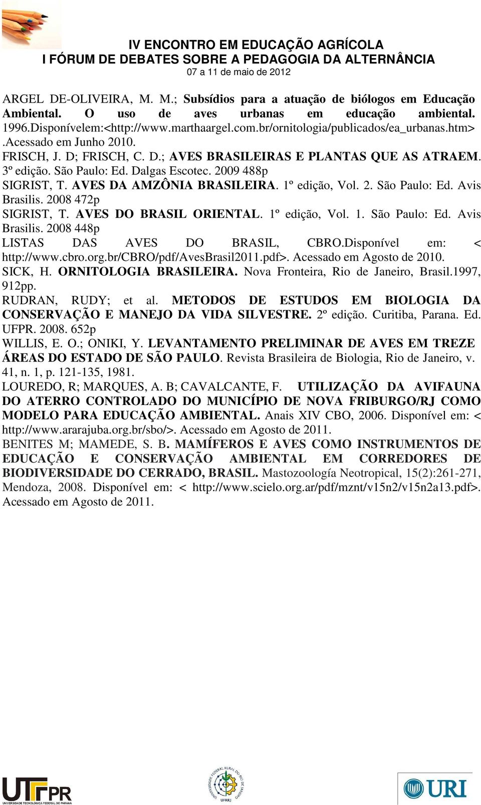 AVES DA AMZÔNIA BRASILEIRA. 1º edição, Vol. 2. São Paulo: Ed. Avis Brasilis. 2008 472p SIGRIST, T. AVES DO BRASIL ORIENTAL. 1º edição, Vol. 1. São Paulo: Ed. Avis Brasilis. 2008 448p LISTAS DAS AVES DO BRASIL, CBRO.