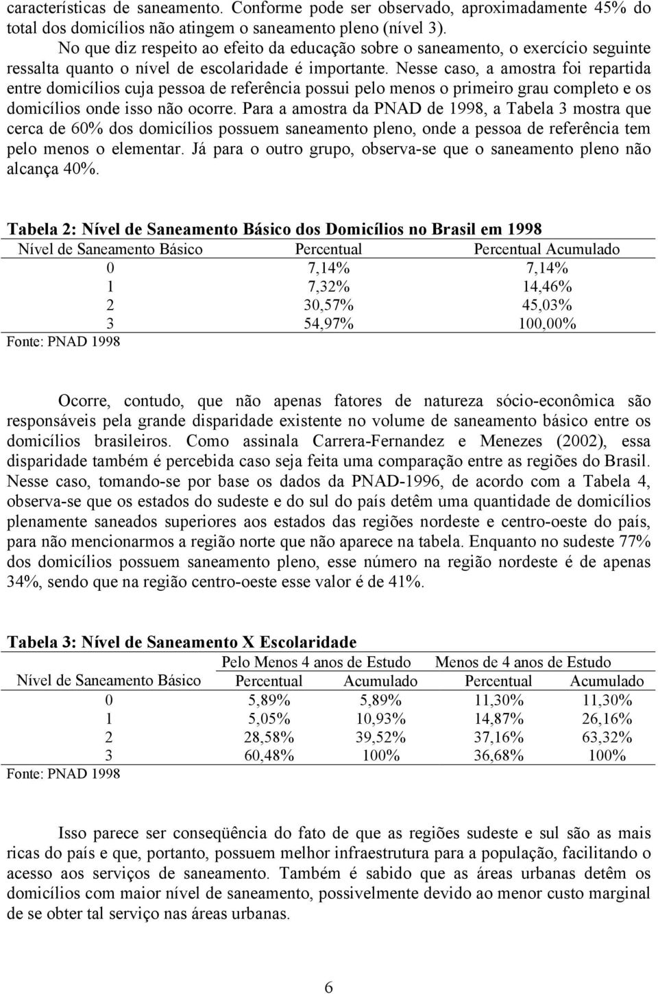 Nesse caso, a amostra fo repartda entre domcílos cua pessoa de referênca possu pelo menos o prmero grau completo e os domcílos onde sso não ocorre.