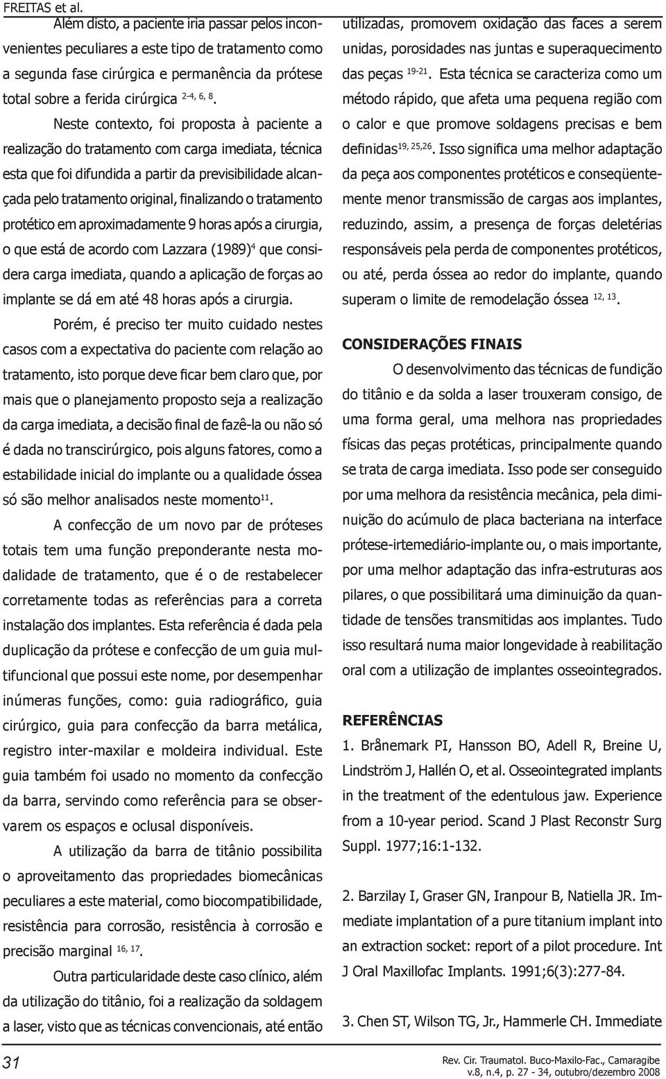 tratamento protético em aproximadamente 9 horas após a cirurgia, o que está de acordo com Lazzara (1989) 4 que considera carga imediata, quando a aplicação de forças ao implante se dá em até 48 horas