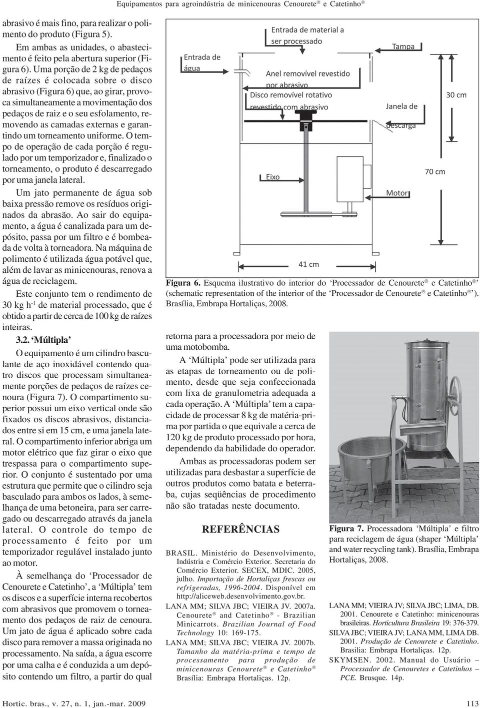 Uma porção de 2 kg de pedaços de raízes é colocada sobre o disco abrasivo (Figura 6) que, ao girar, provoca simultaneamente a movimentação dos pedaços de raiz e o seu esfolamento, removendo as