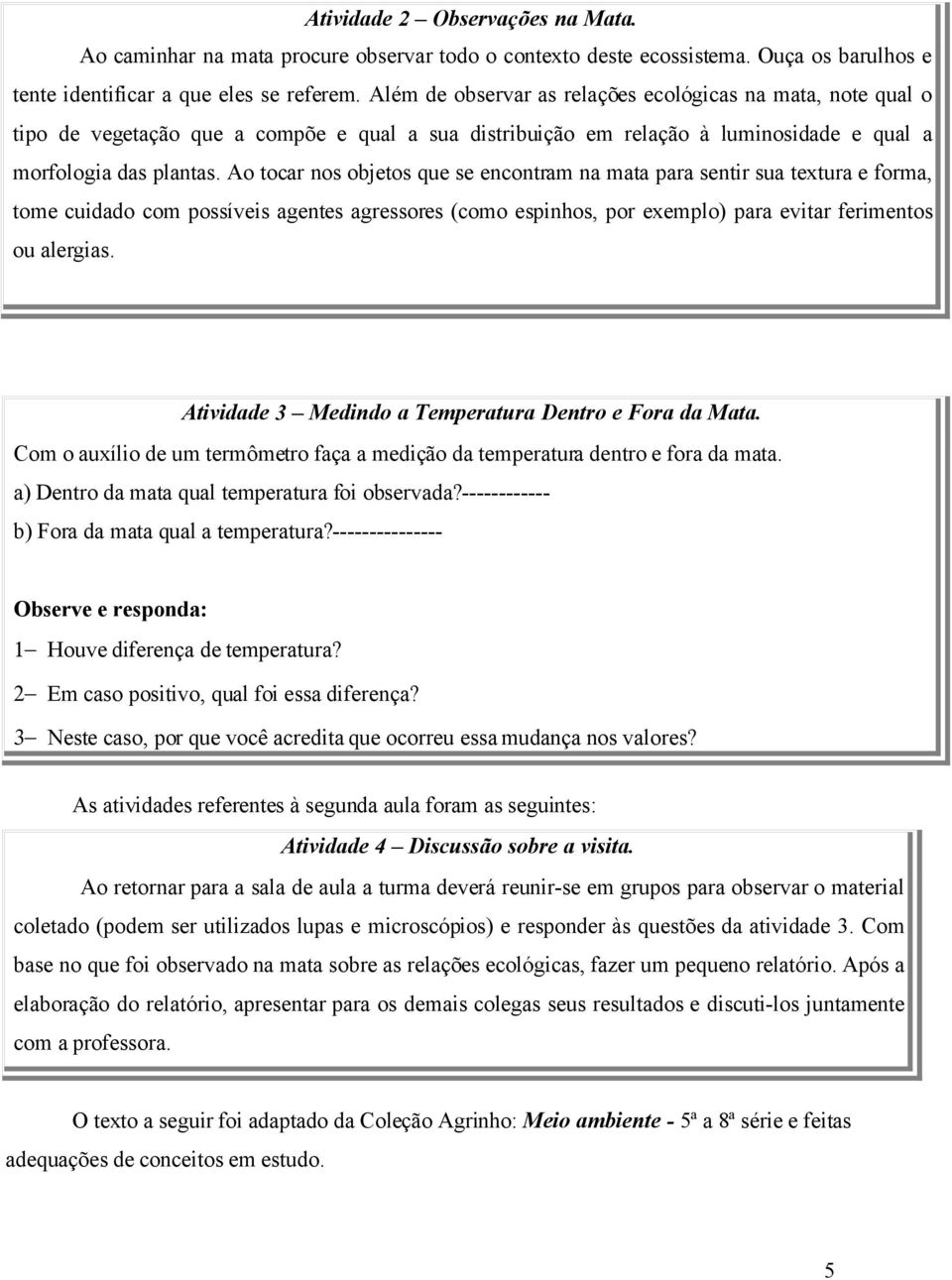 Ao tocar nos objetos que se encontram na mata para sentir sua textura e forma, tome cuidado com possíveis agentes agressores (como espinhos, por exemplo) para evitar ferimentos ou alergias.