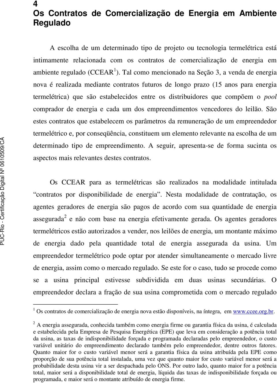 Tal como mencionado na Seção 3, a venda de energia nova é realizada mediante contratos futuros de longo prazo (15 anos para energia termelétrica) que são estabelecidos entre os distribuidores que