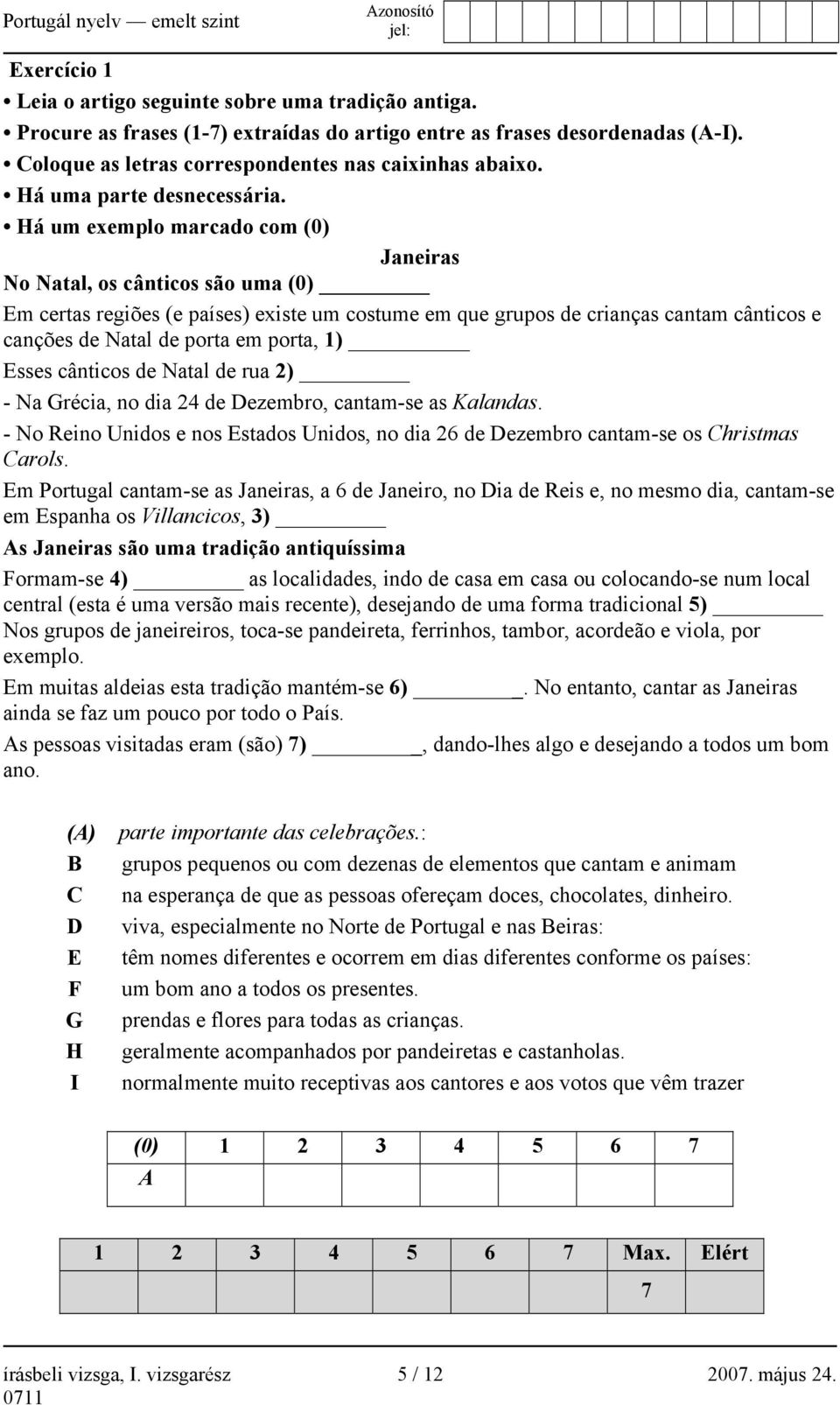 Há um exemplo marcado com (0) Janeiras No Natal, os cânticos são uma (0) Em certas regiões (e países) existe um costume em que grupos de crianças cantam cânticos e canções de Natal de porta em porta,