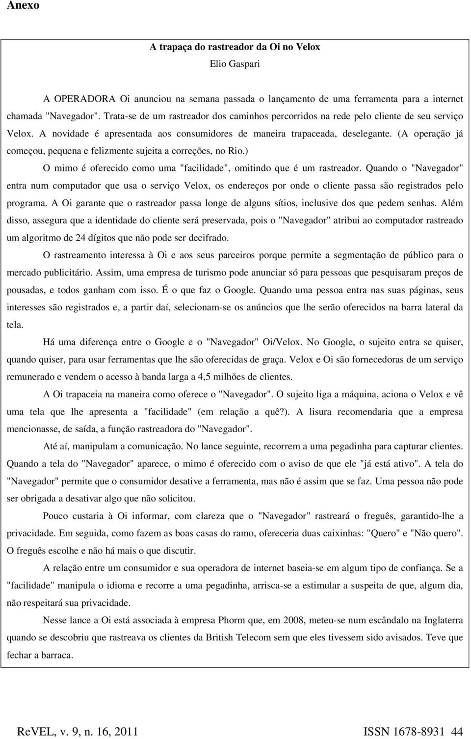 (A operação já começou, pequena e felizmente sujeita a correções, no Rio.) O mimo é oferecido como uma "facilidade", omitindo que é um rastreador.