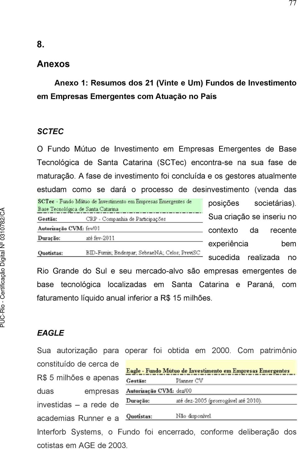 A fase de investimento foi concluída e os gestores atualmente estudam como se dará o processo de desinvestimento (venda das posições societárias).