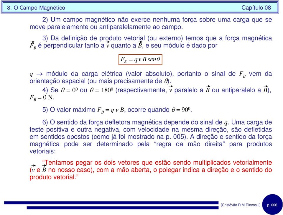 o snal de F vem da orentação espacal (ou mas precsamente de θ). 4) Se θ = 0 0 ou θ = 180 0 (respectvamente, v paralelo a ou antparalelo a ), F = 0 N. 5) O valor máxmo F = q v, ocorre quando θ = 90 0.