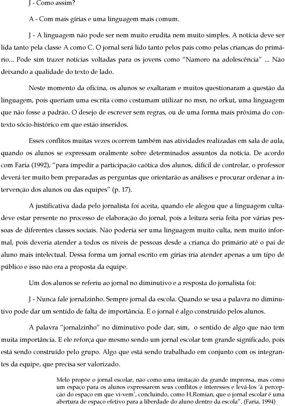 Neste momento da oficina, os alunos se exaltaram e muitos questionaram a questão da linguagem, pois queriam uma escrita como costumam utilizar no msn, no orkut, uma linguagem que não fosse a padrão.