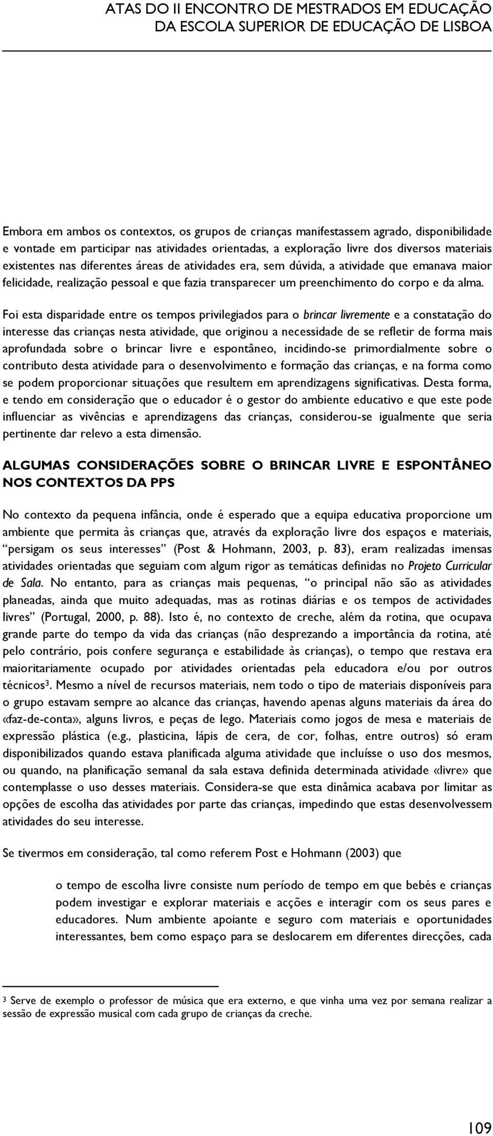 Foi esta disparidade entre os tempos privilegiados para o brincar livremente e a constatação do interesse das crianças nesta atividade, que originou a necessidade de se refletir de forma mais