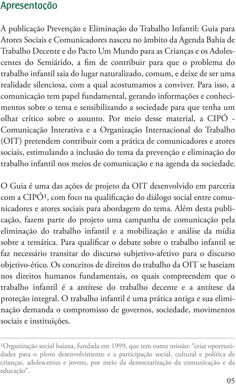 Para isso, a comunicação tem papel fundamental, gerando informações e conhecimentos sobre o tema e sensibilizando a sociedade para que tenha um olhar crítico sobre o assunto.